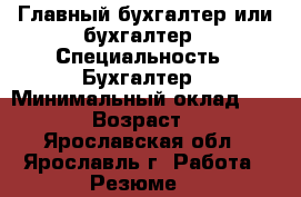 Главный бухгалтер или бухгалтер › Специальность ­ Бухгалтер › Минимальный оклад ­ 5 000 › Возраст ­ 59 - Ярославская обл., Ярославль г. Работа » Резюме   